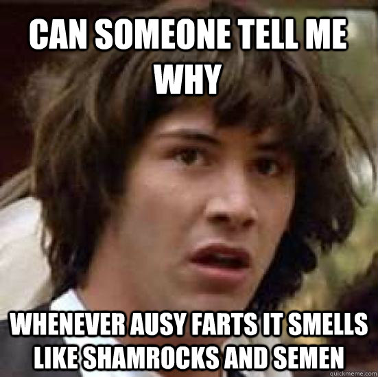 Can someone tell me why whenever ausy farts it smells like shamrocks and semen  conspiracy keanu