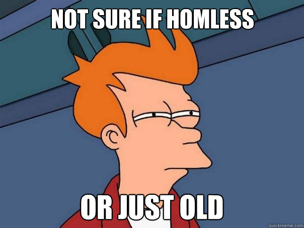 Not sure if homless Or just old  Futurama Fry