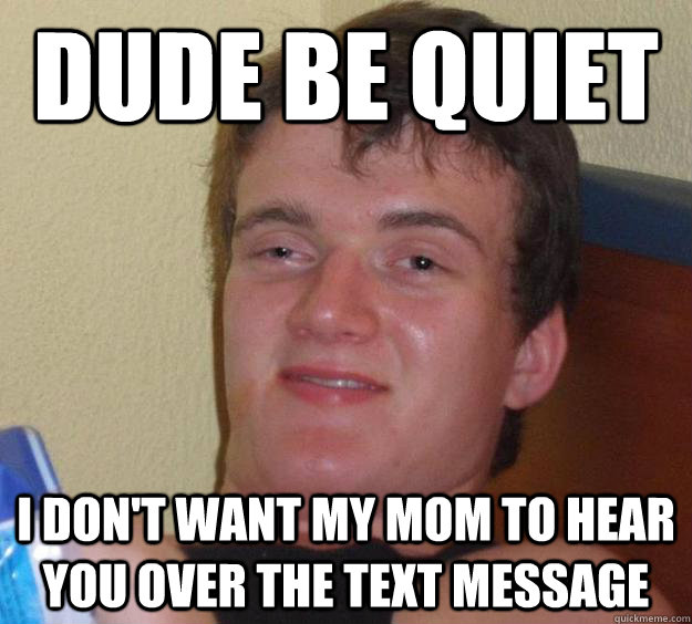 dude be quiet i don't want my mom to hear you over the text message  10 Guy