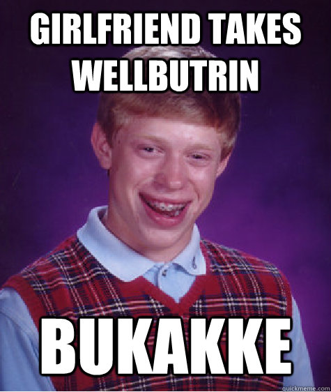 Girlfriend takes Wellbutrin bukakke  Bad Luck Brian