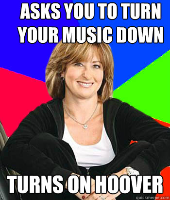 Asks you to turn your music down Turns on hoover  Sheltering Suburban Mom