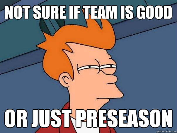 Not sure if team is good Or just preseason  Futurama Fry