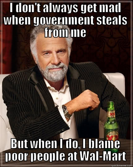 I DON'T ALWAYS GET MAD WHEN GOVERNMENT STEALS FROM ME BUT WHEN I DO, I BLAME POOR PEOPLE AT WAL-MART The Most Interesting Man In The World