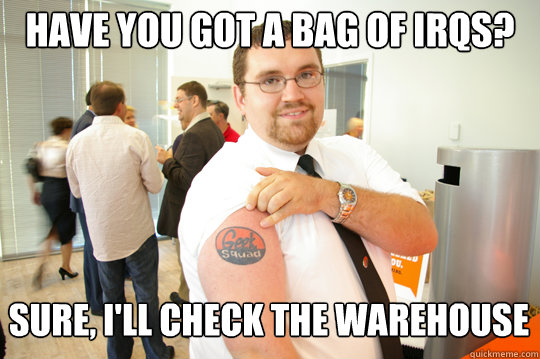 Have you got a bag of IRQs? Sure, I'll check the warehouse  GeekSquad Gus