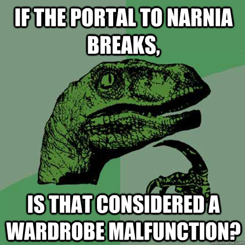 If the portal to Narnia breaks, is that considered a wardrobe malfunction?  Philosoraptor