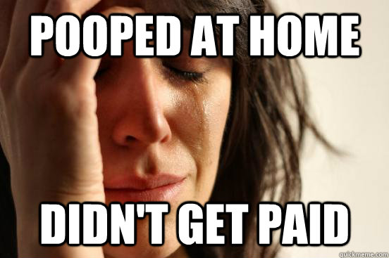 pooped at home didn't get paid  First World Problems