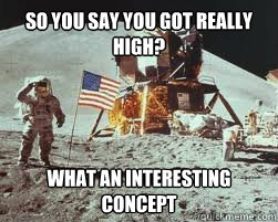So you say you got really high? What an interesting concept  Neil Armstrong