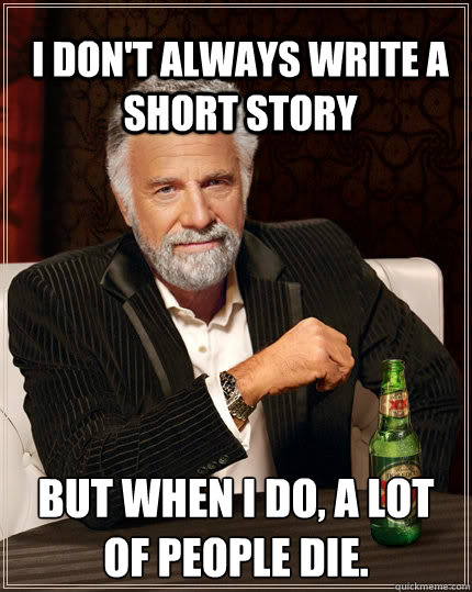 I don't always write a short story But when i do, a lot of people die. - I don't always write a short story But when i do, a lot of people die.  The Most Interesting Man In The World