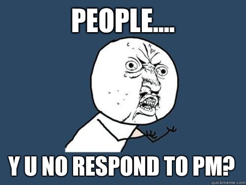 People.... y u no respond to pm? - People.... y u no respond to pm?  Y U No