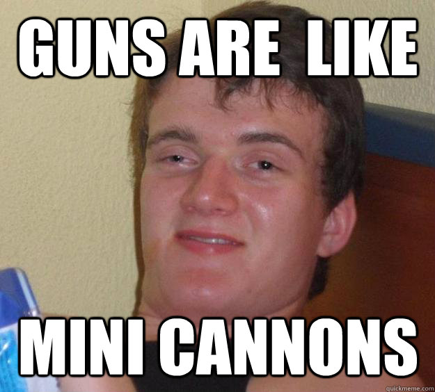 guns are  like mini cannons  10 Guy