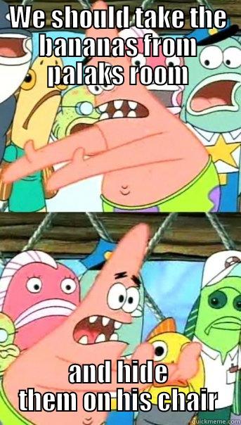 WE SHOULD TAKE THE BANANAS FROM PALAKS ROOM AND HIDE THEM ON HIS CHAIR Push it somewhere else Patrick