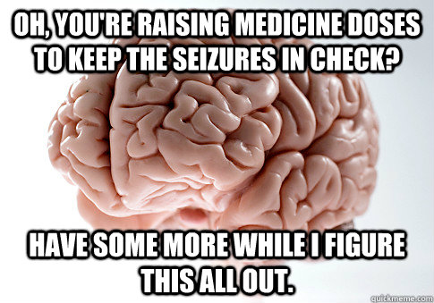 Oh, you're raising medicine doses to keep the seizures in check? Have some more while I figure this all out. - Oh, you're raising medicine doses to keep the seizures in check? Have some more while I figure this all out.  Scumbag Brain