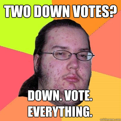 two down votes? down. vote. everything. - two down votes? down. vote. everything.  Butthurt Dweller