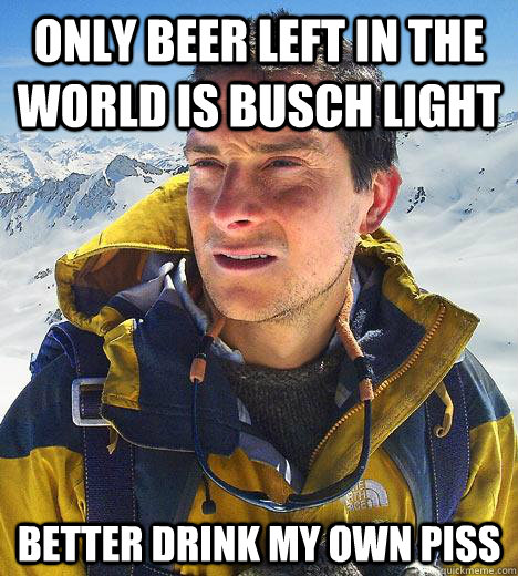 only beer left in the world is busch light better drink my own piss  Bear Grylls