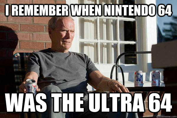 i remember when nintendo 64 was the Ultra 64  Feels Old Man