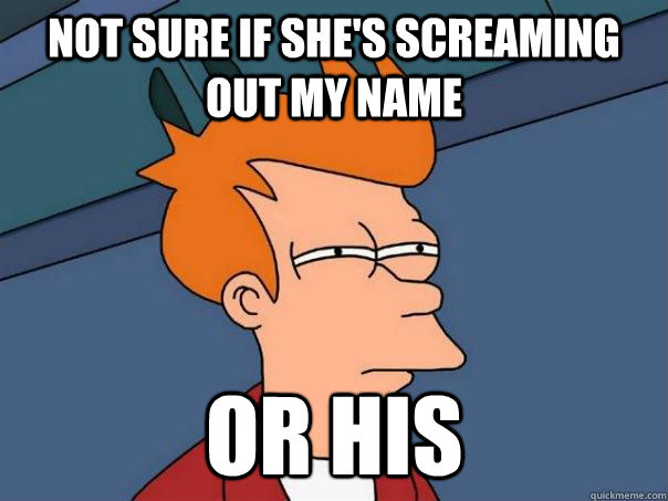 not sure if she's screaming out my name or his - not sure if she's screaming out my name or his  Futurama Fry