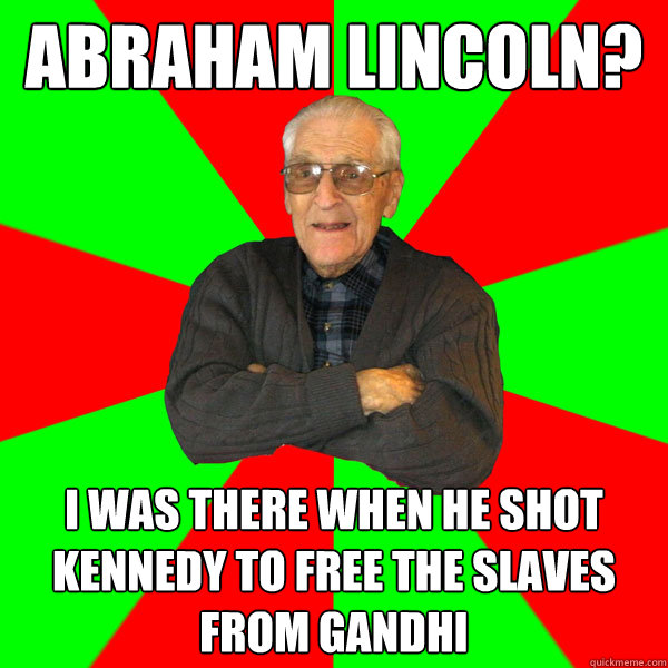 Abraham lincoln? i was there when he shot kennedy to free the slaves from gandhi  Bachelor Grandpa