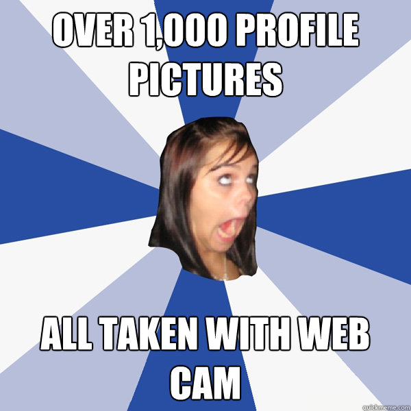 over 1,000 profile pictures all taken with web cam  Annoying Facebook Girl