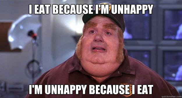 I eat because I'm unhappy I'm unhappy because I eat - I eat because I'm unhappy I'm unhappy because I eat  Fat Bastard