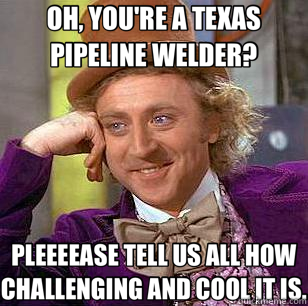 OH, YOU'RE A TEXAS PIPELINE WELDER? PLEEEEASE TELL US ALL HOW CHALLENGING AND COOL IT IS. - OH, YOU'RE A TEXAS PIPELINE WELDER? PLEEEEASE TELL US ALL HOW CHALLENGING AND COOL IT IS.  Condescending Wonka