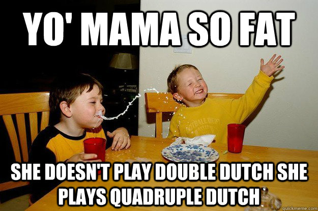 yo' mama so fat she doesn't play double dutch she plays quadruple dutch  yo mama is so fat