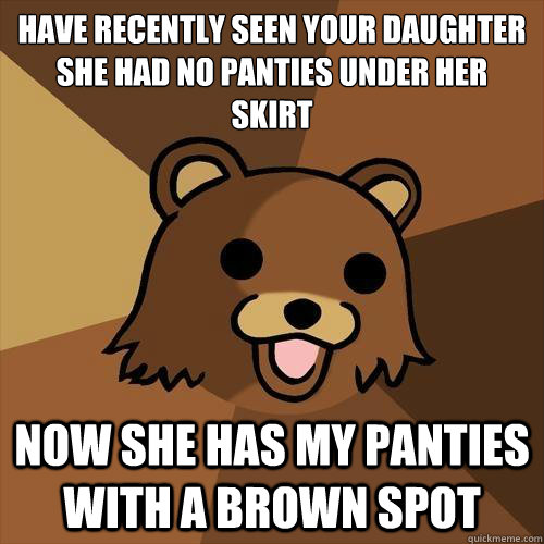 ´Have recently seen your daughter
She had no panties under her skirt Now she has my panties with a brown spot - ´Have recently seen your daughter
She had no panties under her skirt Now she has my panties with a brown spot  Pedobear