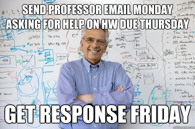 Send professor email Monday asking for help on HW due Thursday Get response Friday - Send professor email Monday asking for help on HW due Thursday Get response Friday  Engineering Professor