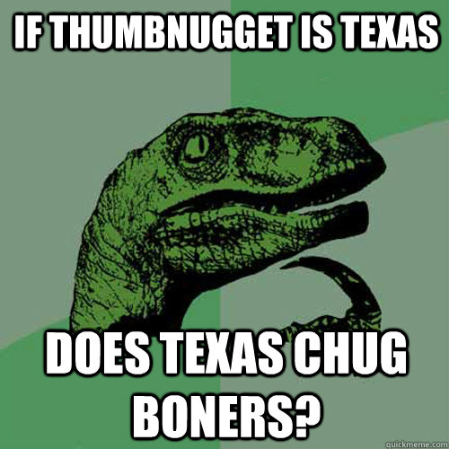 if thumbnugget is texas does texas chug boners?  Philosoraptor