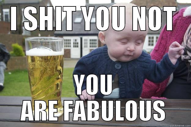 I SHIT YOU NOT YOU ARE FABULOUS drunk baby