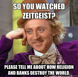 So you watched zeitgeist? Please tell me about how religion and banks destroy the world. - So you watched zeitgeist? Please tell me about how religion and banks destroy the world.  Condescending Wonka