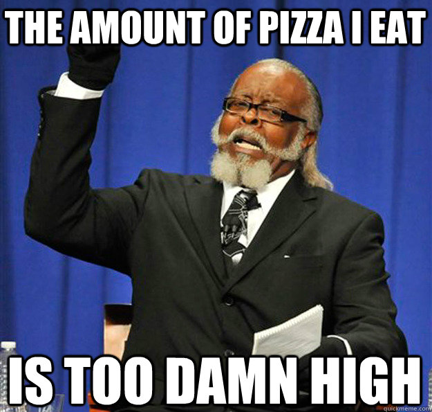 The amount of pizza I eat Is too damn high  Jimmy McMillan