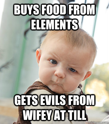 Buys food from elements Gets evils from wifey at till  skeptical baby