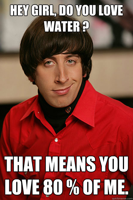 HEY GIRL, DO YOU LOVE water ? That means you love 80 % of me.  Pickup Line Scientist