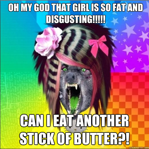 OH MY GOD THAT GIRL IS SO FAT AND DISGUSTING!!!!! CAN I EAT ANOTHER STICK OF BUTTER?!  Scene Wolf