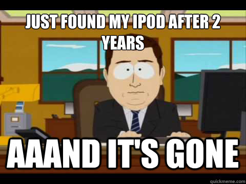 Just found my iPod after 2 years Aaand It's gone  And its gone