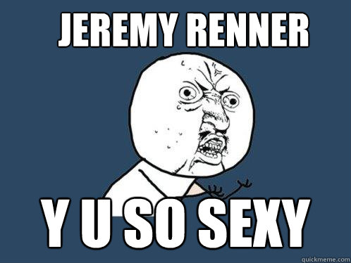 Jeremy renner Y u so sexy - Jeremy renner Y u so sexy  Y U No