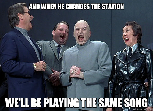 And when he changes the station We'll Be playing the same song  Dr Evil and minions