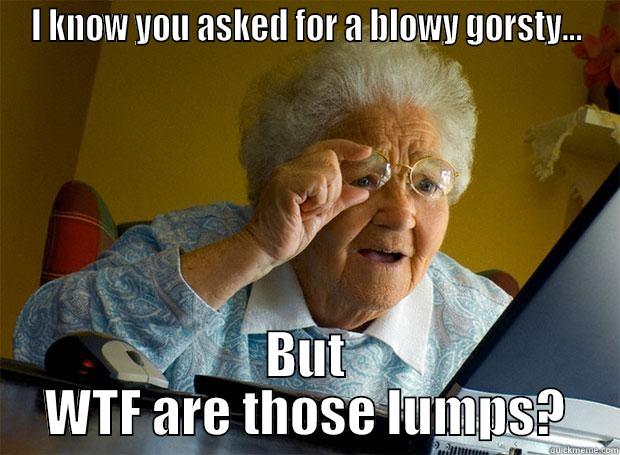 I KNOW YOU ASKED FOR A BLOWY GORSTY... BUT WTF ARE THOSE LUMPS? Grandma finds the Internet