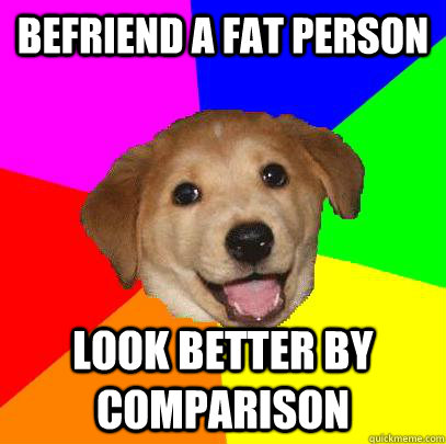 Befriend a fat person look better by comparison  Advice Dog