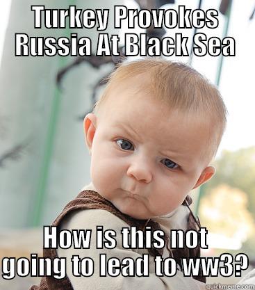 UA UA - TURKEY PROVOKES RUSSIA AT BLACK SEA HOW IS THIS NOT GOING TO LEAD TO WW3? skeptical baby