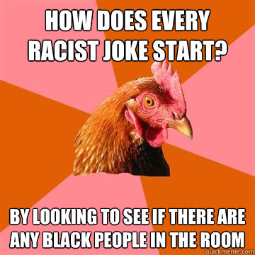 How Does Every Racist Joke Start? By looking to see if there are any black people in the room  Anti-Joke Chicken