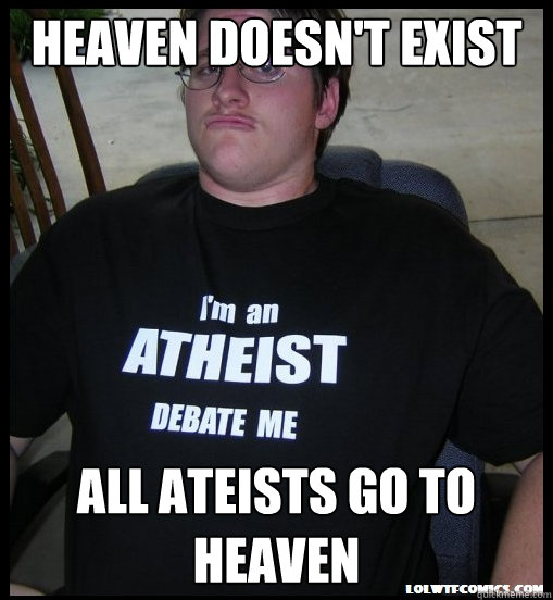 heaven doesn't exist All ateists go to heaven  Scumbag Atheist