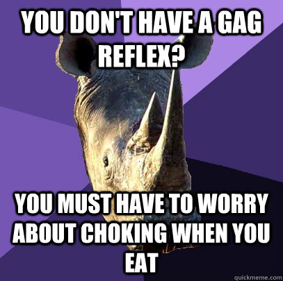 you don't have a gag reflex? you must have to worry about choking when you eat  Sexually Oblivious Rhino