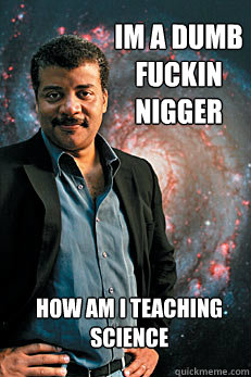 im a dumb fuckin nigger how am i teaching science  Neil deGrasse Tyson