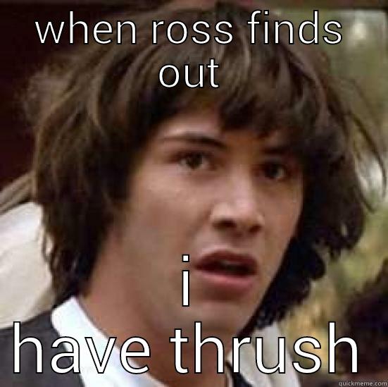 WHEN ROSS FINDS OUT I HAVE THRUSH conspiracy keanu