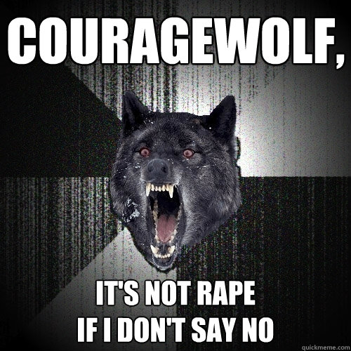 Couragewolf, It's not rape 
if I don't say no  Insanity Wolf