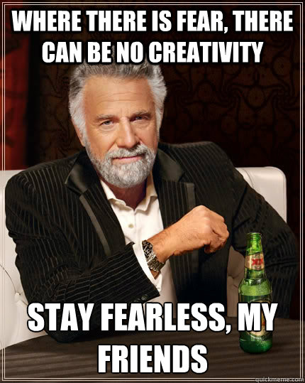 Where there is fear, there can be no creativity Stay fearless, my friends - Where there is fear, there can be no creativity Stay fearless, my friends  The Most Interesting Man In The World