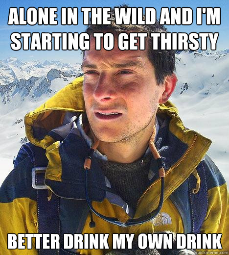 Alone in the wild and I'm starting to get thirsty better drink my own Drink  Bear Grylls