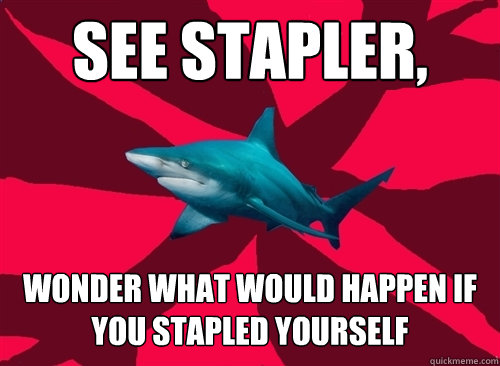 See stapler, Wonder what would happen if you stapled yourself  Self-Injury Shark