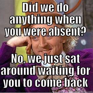 absent from class - DID WE DO ANYTHING WHEN YOU WERE ABSENT? NO, WE JUST SAT AROUND WAITING FOR YOU TO COME BACK Condescending Wonka